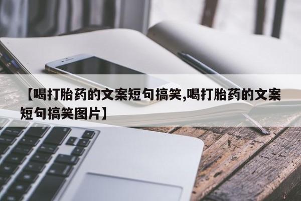 打胎药/流产药专卖微信【喝打胎药的文案短句搞笑,喝打胎药的文案短句搞笑图片】