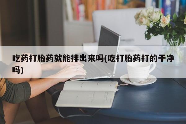 打胎药/流产药专卖微信吃药打胎药就能排出来吗(吃打胎药打的干净吗)