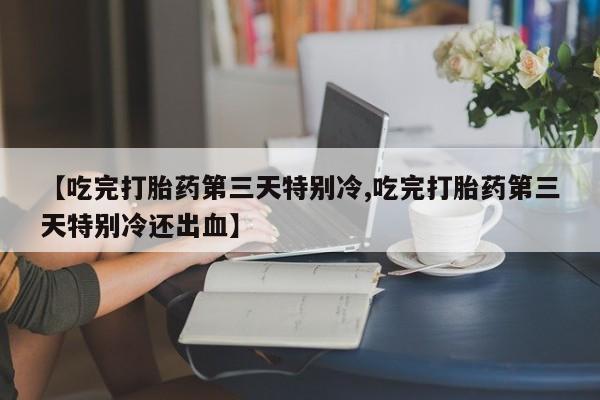 打胎药/流产药专卖微信【吃完打胎药第三天特别冷,吃完打胎药第三天特别冷还出血】