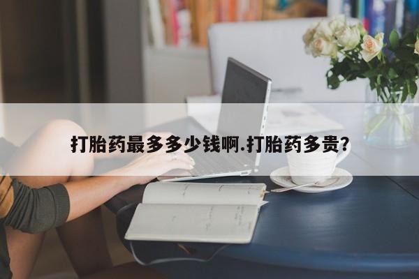 打胎药/流产药专卖微信打胎药最多多少钱啊.打胎药多贵？