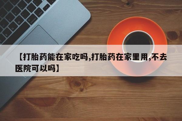 打胎药/流产药专卖微信【打胎药能在家吃吗,打胎药在家里用,不去医院可以吗】