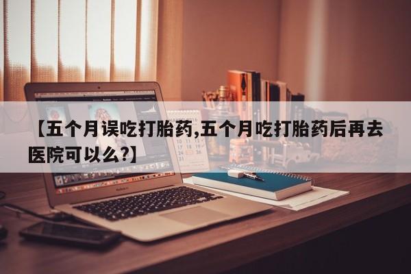 打胎药/流产药专卖微信【五个月误吃打胎药,五个月吃打胎药后再去医院可以么?】