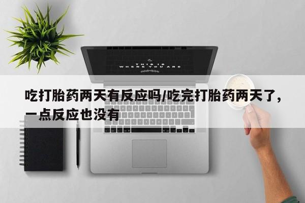 打胎药/流产药专卖微信吃打胎药两天有反应吗/吃完打胎药两天了,一点反应也没有