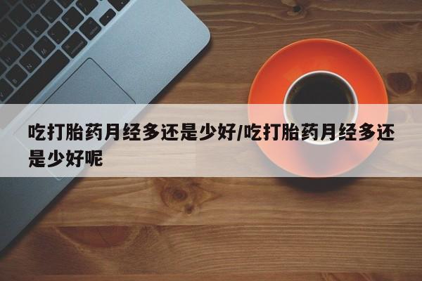 打胎药/流产药专卖微信吃打胎药月经多还是少好/吃打胎药月经多还是少好呢
