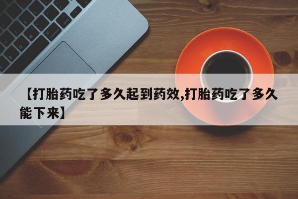 打胎药/流产药专卖微信【打胎药吃了多久起到药效,打胎药吃了多久能下来】