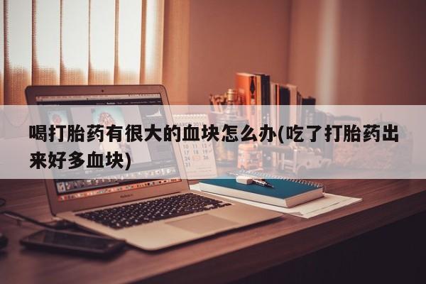 打胎药/流产药专卖微信喝打胎药有很大的血块怎么办(吃了打胎药出来好多血块)