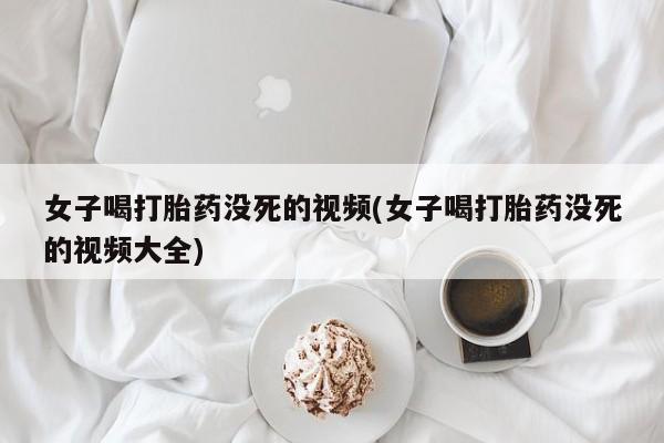 打胎药/流产药专卖微信女子喝打胎药没死的视频(女子喝打胎药没死的视频大全)