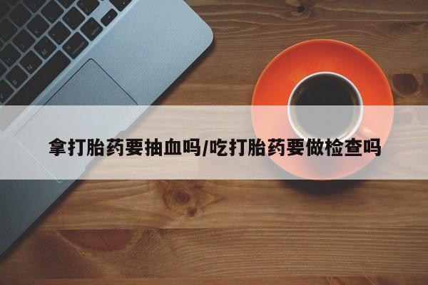 打胎药/流产药专卖微信拿打胎药要抽血吗/吃打胎药要做检查吗