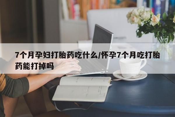 打胎药/流产药专卖微信7个月孕妇打胎药吃什么/怀孕7个月吃打胎药能打掉吗