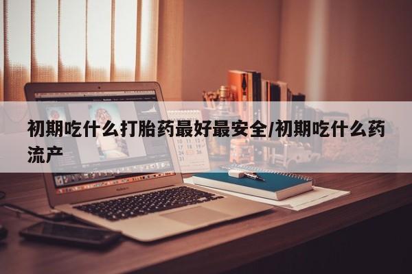 打胎药/流产药专卖微信初期吃什么打胎药最好最安全/初期吃什么药流产