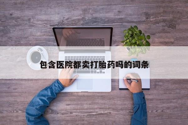 打胎药/流产药专卖微信包含医院都卖打胎药吗的词条