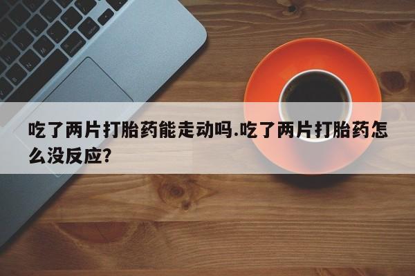 打胎药/流产药专卖微信吃了两片打胎药能走动吗.吃了两片打胎药怎么没反应？