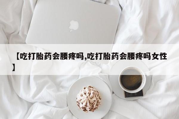 打胎药/流产药专卖微信【吃打胎药会腰疼吗,吃打胎药会腰疼吗女性】