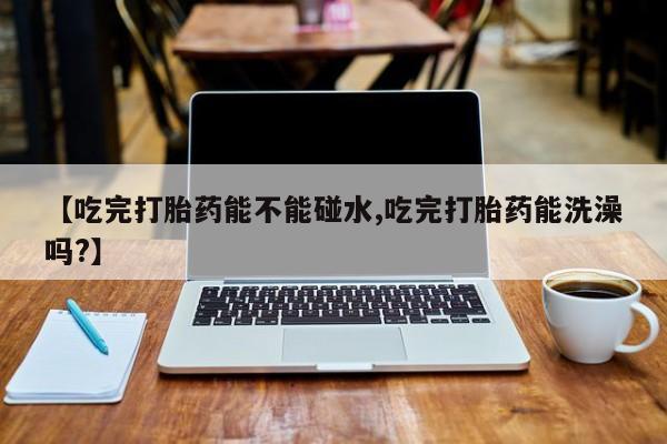 打胎药/流产药专卖微信【吃完打胎药能不能碰水,吃完打胎药能洗澡吗?】