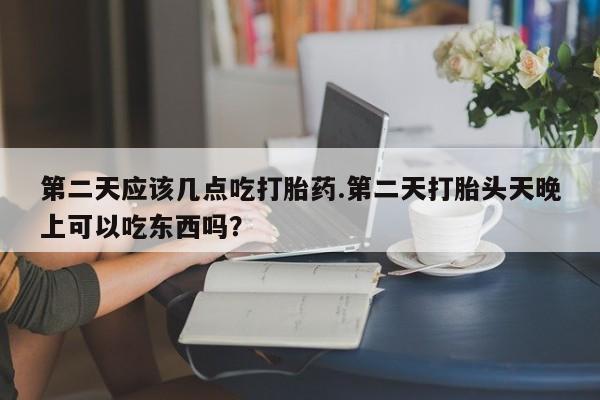 打胎药/流产药专卖微信第二天应该几点吃打胎药.第二天打胎头天晚上可以吃东西吗？