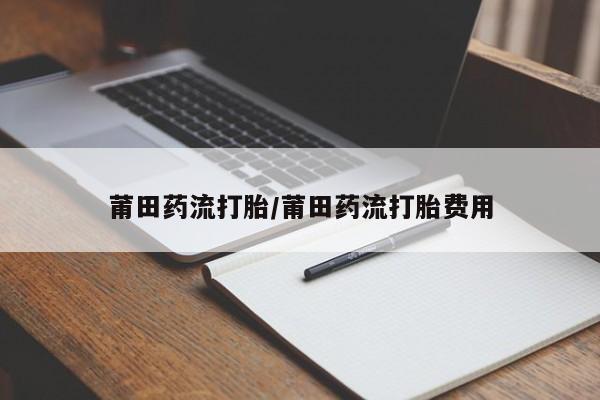 打胎药/流产药专卖微信莆田药流打胎/莆田药流打胎费用