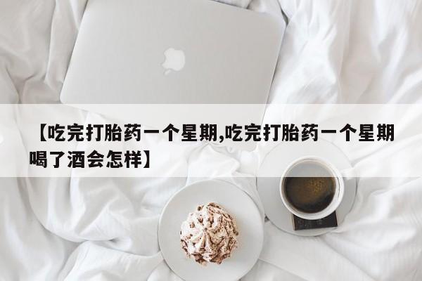打胎药/流产药专卖微信【吃完打胎药一个星期,吃完打胎药一个星期喝了酒会怎样】