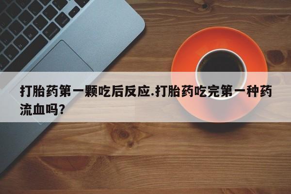 打胎药/流产药专卖微信打胎药第一颗吃后反应.打胎药吃完第一种药流血吗？