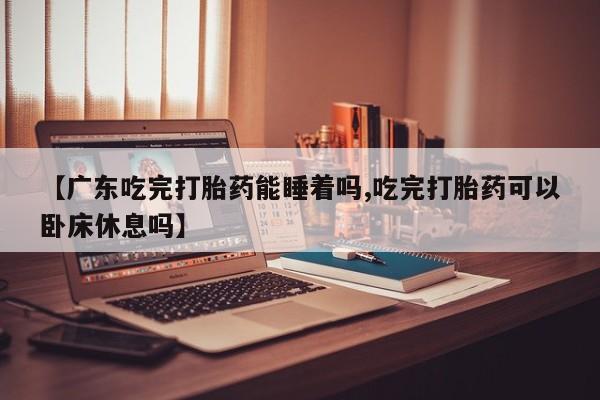 打胎药/流产药专卖微信【广东吃完打胎药能睡着吗,吃完打胎药可以卧床休息吗】