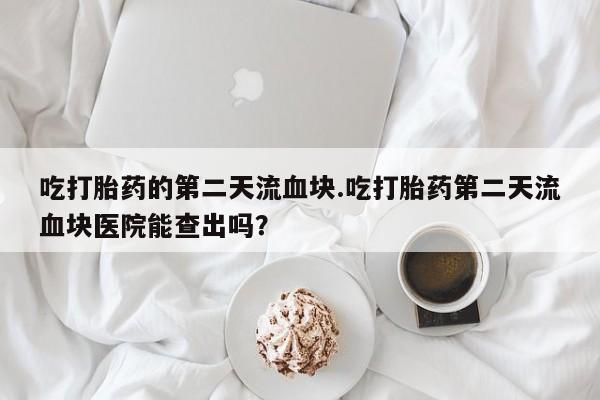 打胎药/流产药专卖微信吃打胎药的第二天流血块.吃打胎药第二天流血块医院能查出吗？