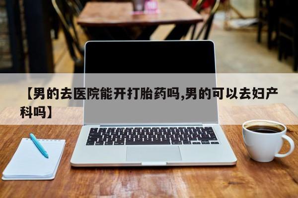 打胎药/流产药专卖微信【男的去医院能开打胎药吗,男的可以去妇产科吗】