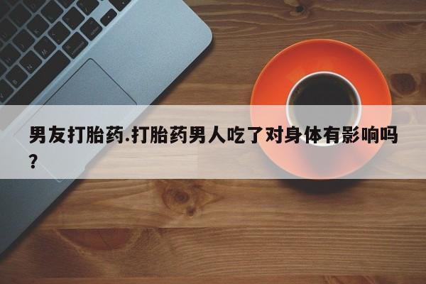 打胎药/流产药专卖微信男友打胎药.打胎药男人吃了对身体有影响吗？