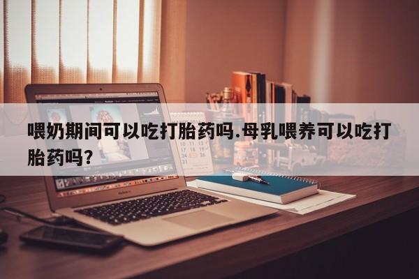 打胎药/流产药专卖微信喂奶期间可以吃打胎药吗.母乳喂养可以吃打胎药吗？
