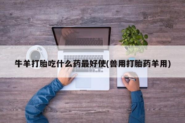 打胎药/流产药专卖微信牛羊打胎吃什么药最好使(兽用打胎药羊用)