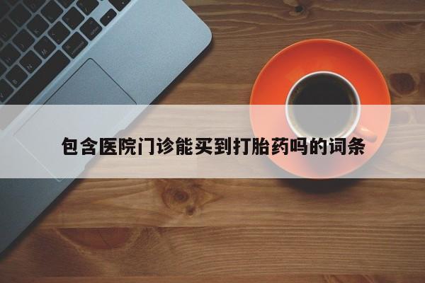 打胎药/流产药专卖微信包含医院门诊能买到打胎药吗的词条
