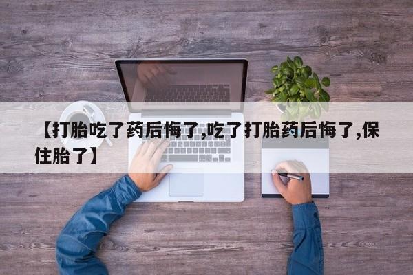 打胎药/流产药专卖微信【打胎吃了药后悔了,吃了打胎药后悔了,保住胎了】