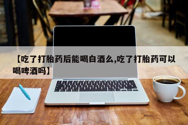 打胎药/流产药专卖微信【吃了打胎药后能喝白酒么,吃了打胎药可以喝啤酒吗】