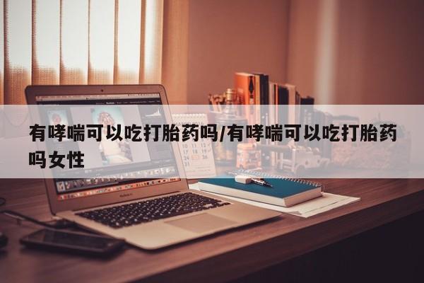 打胎药/流产药专卖微信有哮喘可以吃打胎药吗/有哮喘可以吃打胎药吗女性