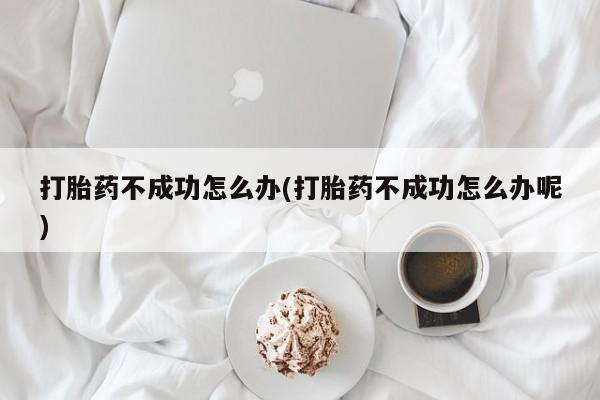 打胎药/流产药专卖微信打胎药不成功怎么办(打胎药不成功怎么办呢)