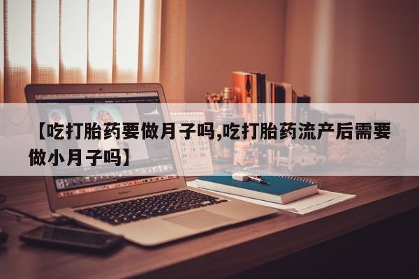 打胎药/流产药专卖微信【吃打胎药要做月子吗,吃打胎药流产后需要做小月子吗】
