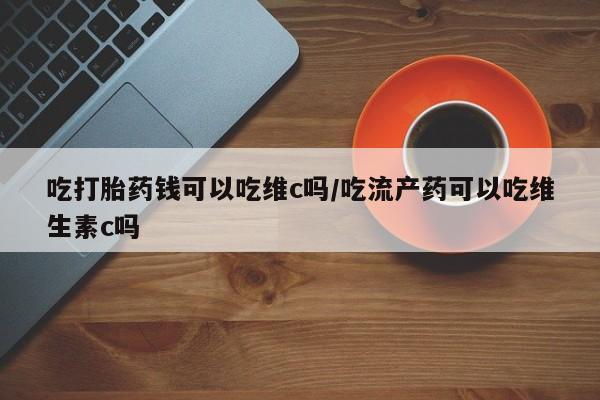 打胎药/流产药专卖微信吃打胎药钱可以吃维c吗/吃流产药可以吃维生素c吗