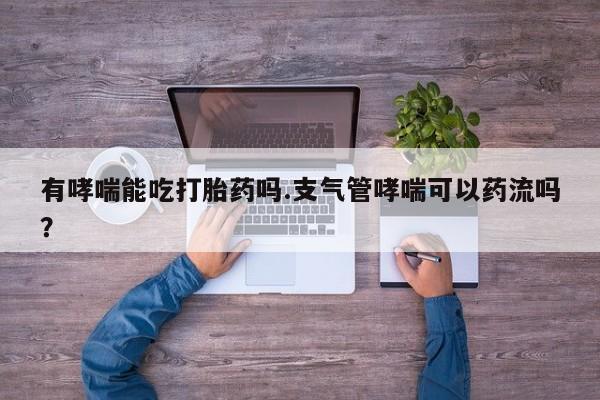 打胎药/流产药专卖微信有哮喘能吃打胎药吗.支气管哮喘可以药流吗？