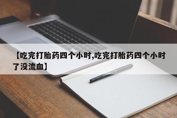 打胎药/流产药专卖微信【吃完打胎药四个小时,吃完打胎药四个小时了没流血】