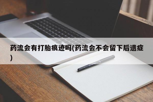 打胎药/流产药专卖微信药流会有打胎痕迹吗(药流会不会留下后遗症)